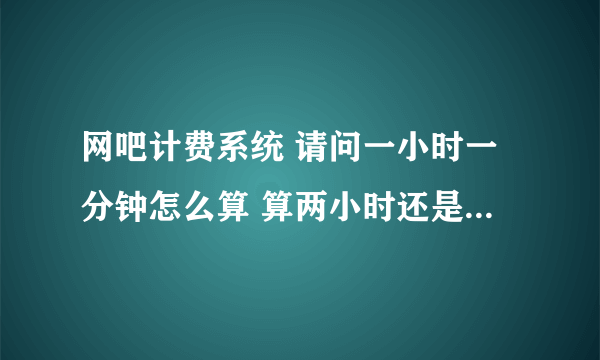 网吧计费系统 请问一小时一分钟怎么算 算两小时还是一小时 感觉用会员卡自己结帐就很亏