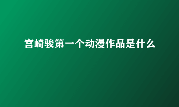 宫崎骏第一个动漫作品是什么