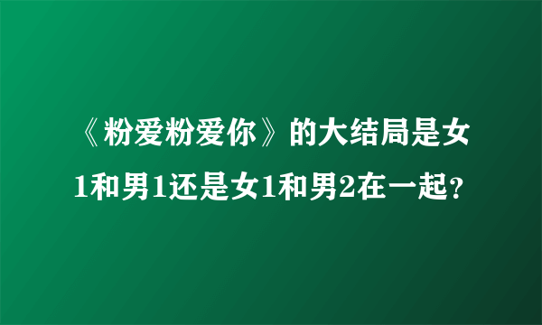 《粉爱粉爱你》的大结局是女1和男1还是女1和男2在一起？