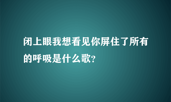 闭上眼我想看见你屏住了所有的呼吸是什么歌？