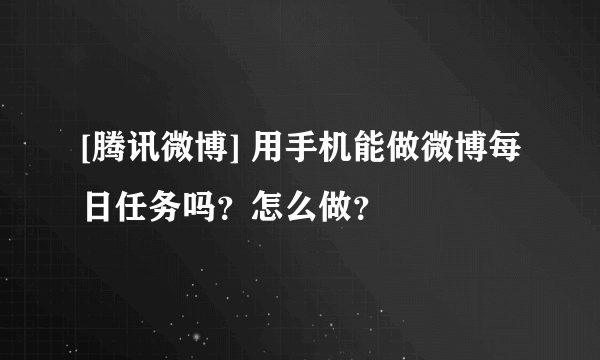 [腾讯微博] 用手机能做微博每日任务吗？怎么做？