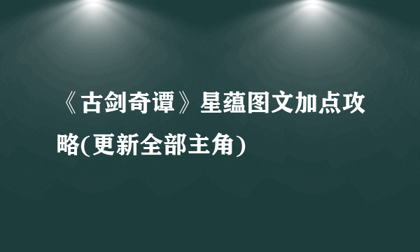 《古剑奇谭》星蕴图文加点攻略(更新全部主角)