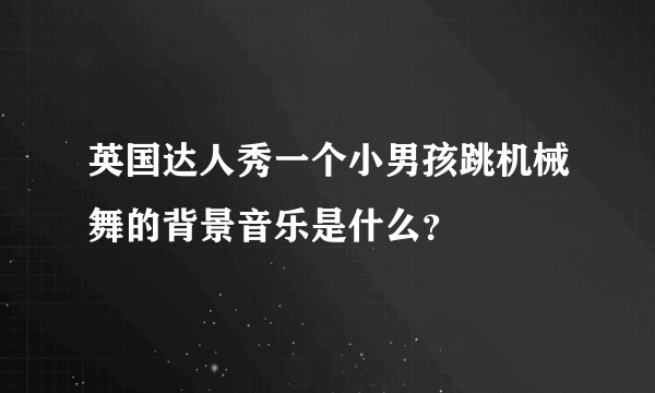 英国达人秀一个小男孩跳机械舞的背景音乐是什么？