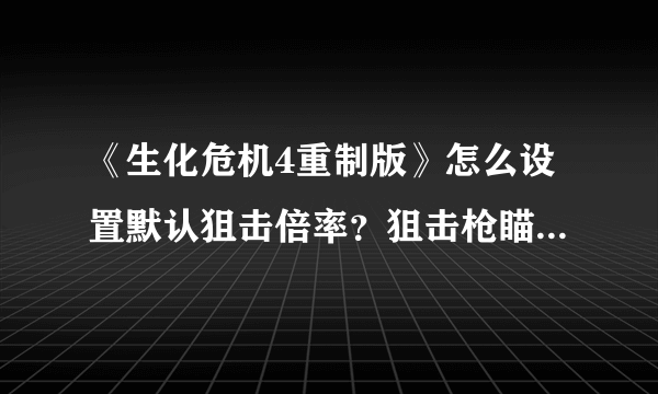 《生化危机4重制版》怎么设置默认狙击倍率？狙击枪瞄准倍率设置一览