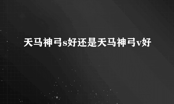 天马神弓s好还是天马神弓v好