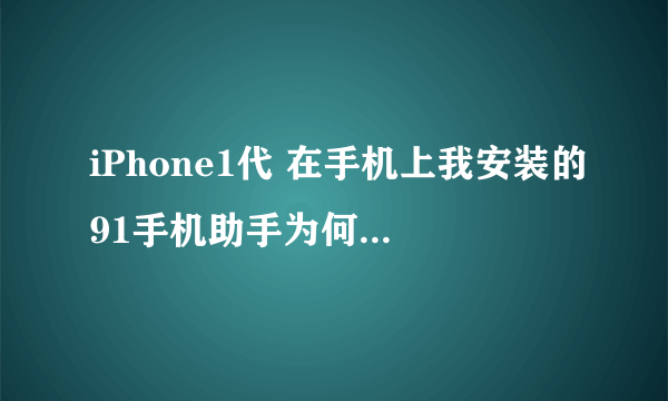 iPhone1代 在手机上我安装的91手机助手为何打不开了,