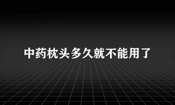 中药枕头多久就不能用了