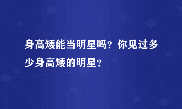 身高矮能当明星吗？你见过多少身高矮的明星？