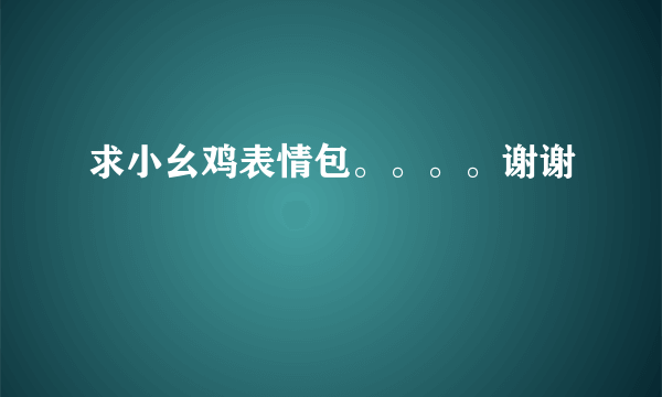 求小幺鸡表情包。。。。谢谢