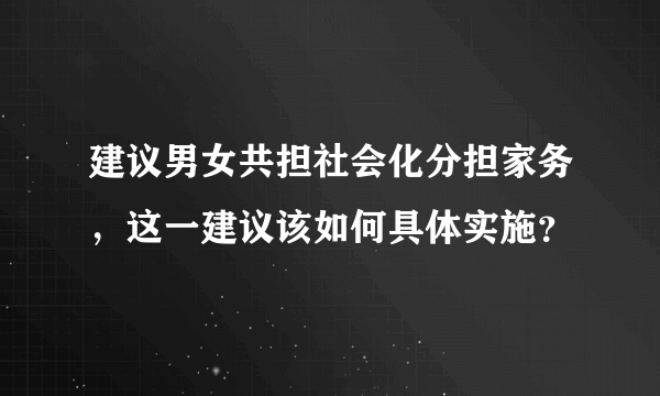 建议男女共担社会化分担家务，这一建议该如何具体实施？