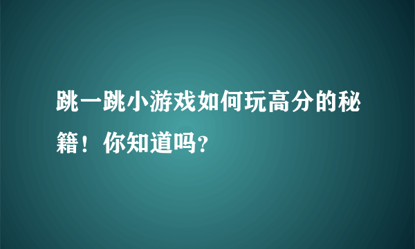 跳一跳小游戏如何玩高分的秘籍！你知道吗？