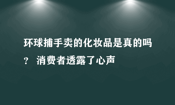 环球捕手卖的化妆品是真的吗？ 消费者透露了心声