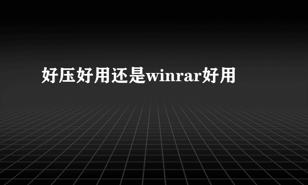 好压好用还是winrar好用