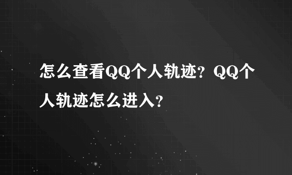 怎么查看QQ个人轨迹？QQ个人轨迹怎么进入？