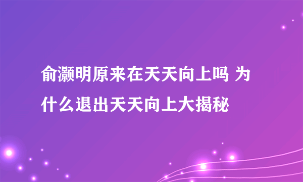 俞灏明原来在天天向上吗 为什么退出天天向上大揭秘