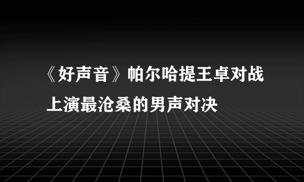 《好声音》帕尔哈提王卓对战 上演最沧桑的男声对决