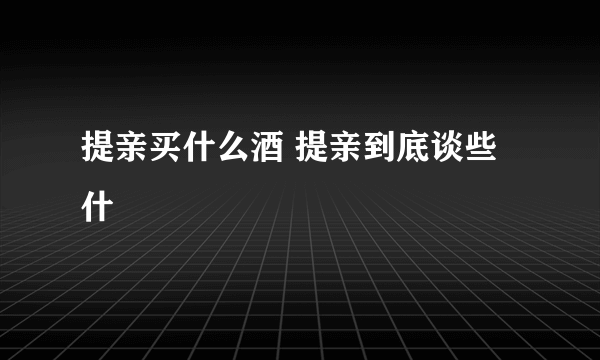 提亲买什么酒 提亲到底谈些什麼