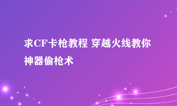 求CF卡枪教程 穿越火线教你神器偷枪术