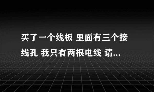 买了一个线板 里面有三个接线孔 我只有两根电线 请问接哪两个孔