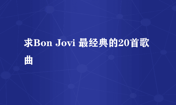 求Bon Jovi 最经典的20首歌曲