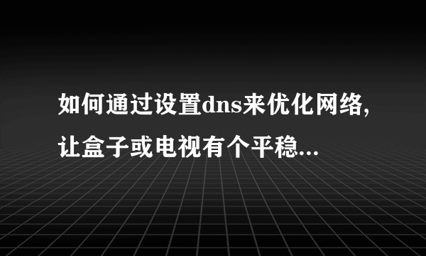 如何通过设置dns来优化网络,让盒子或电视有个平稳且流畅的网速