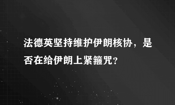 法德英坚持维护伊朗核协，是否在给伊朗上紧箍咒？