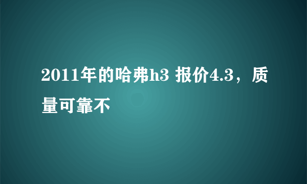 2011年的哈弗h3 报价4.3，质量可靠不