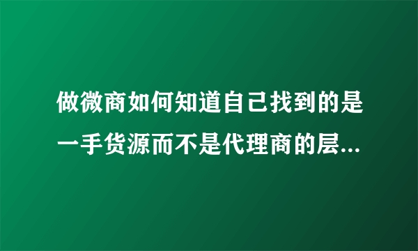 做微商如何知道自己找到的是一手货源而不是代理商的层层拿货价呢？