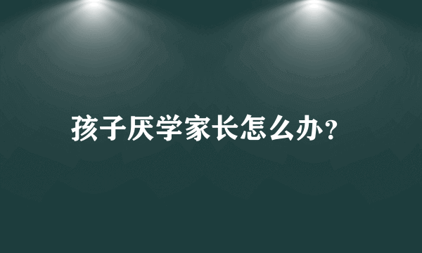 孩子厌学家长怎么办？