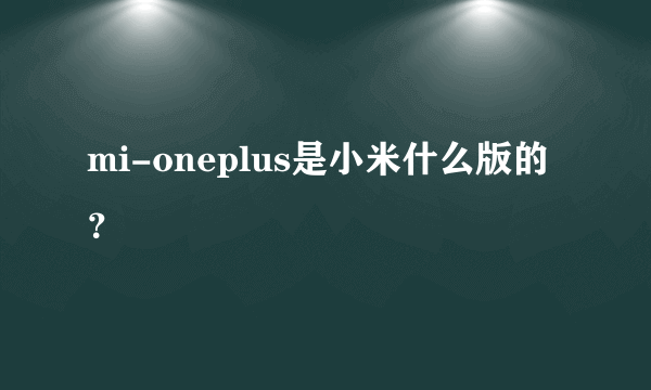 mi-oneplus是小米什么版的？