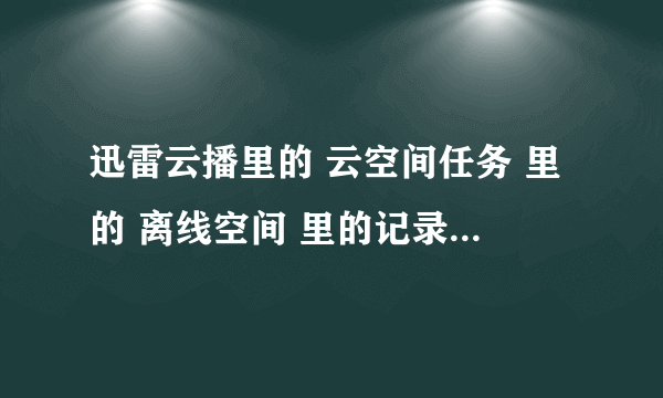 迅雷云播里的 云空间任务 里的 离线空间 里的记录如何删除