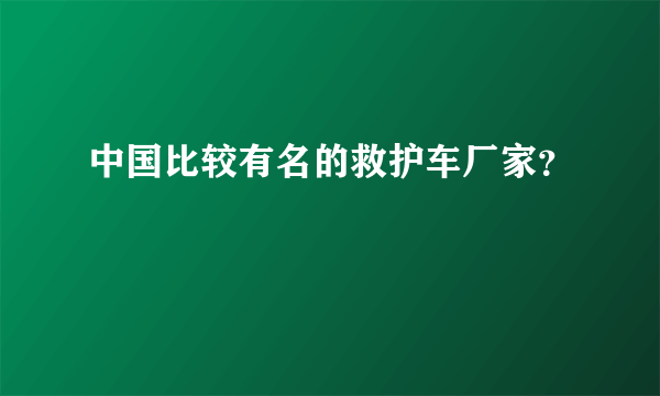 中国比较有名的救护车厂家？