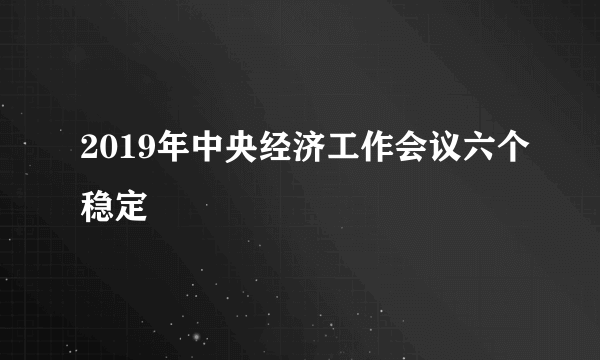 2019年中央经济工作会议六个稳定