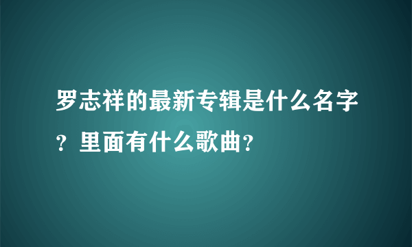 罗志祥的最新专辑是什么名字？里面有什么歌曲？