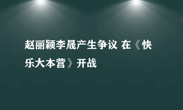 赵丽颖李晟产生争议 在《快乐大本营》开战