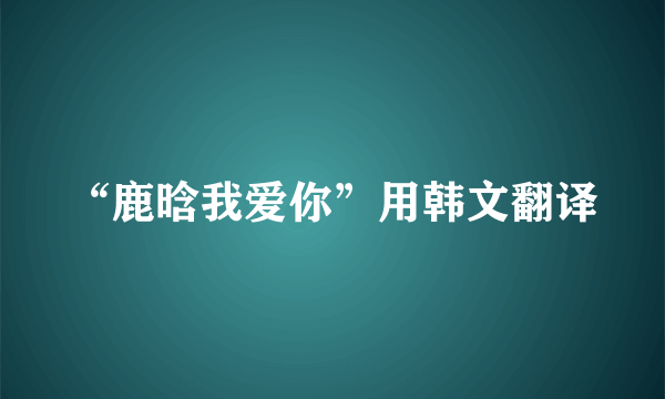 “鹿晗我爱你”用韩文翻译