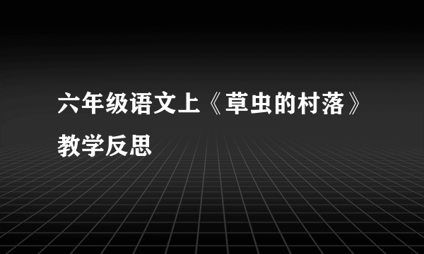 六年级语文上《草虫的村落》教学反思