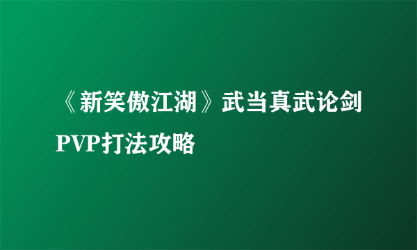 《新笑傲江湖》武当真武论剑PVP打法攻略