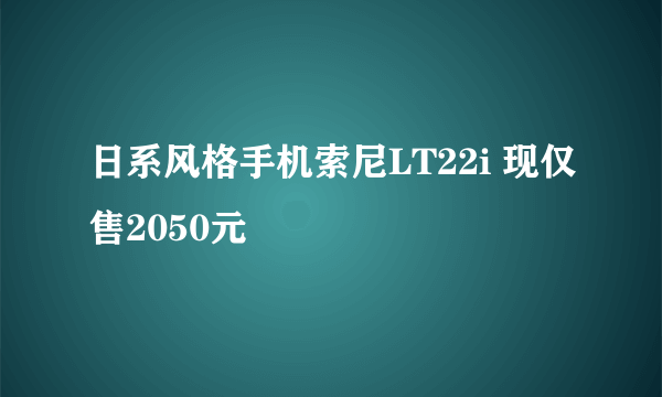 日系风格手机索尼LT22i 现仅售2050元