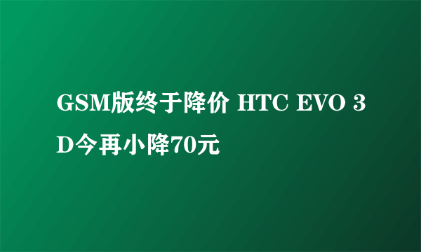 GSM版终于降价 HTC EVO 3D今再小降70元