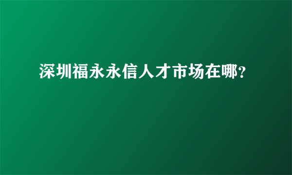 深圳福永永信人才市场在哪？