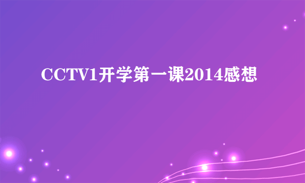 CCTV1开学第一课2014感想