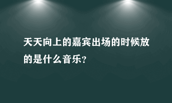 天天向上的嘉宾出场的时候放的是什么音乐？