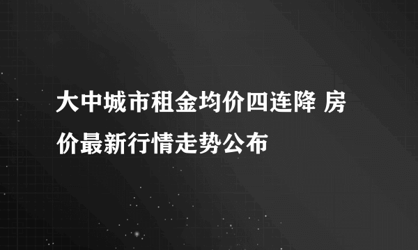 大中城市租金均价四连降 房价最新行情走势公布