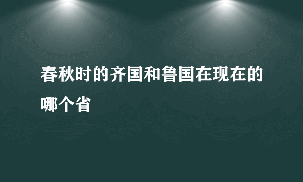 春秋时的齐国和鲁国在现在的哪个省