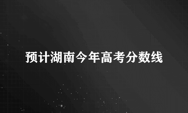 预计湖南今年高考分数线