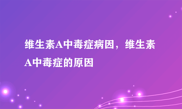 维生素A中毒症病因，维生素A中毒症的原因