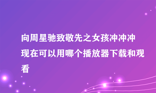 向周星驰致敬先之女孩冲冲冲现在可以用哪个播放器下载和观看