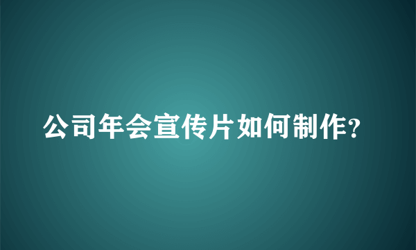 公司年会宣传片如何制作？