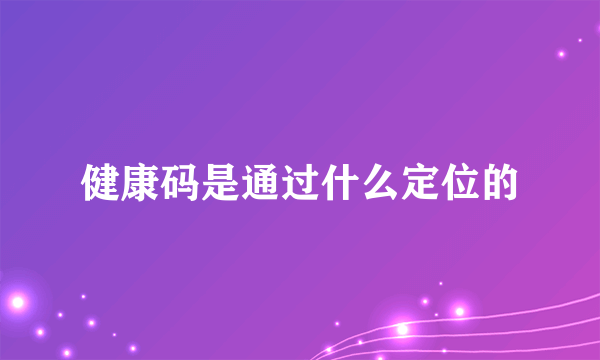 健康码是通过什么定位的